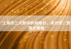 上海市三大助孕机构排名，成功率、费用大揭秘