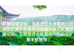 扩增存储空间：五款适合小屏幕用户的内存扩展手机推荐小屏幕手机「扩增存储空间：五款适合小屏幕用户的内存扩展手机推荐」