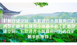 扩增存储空间：五款适合小屏幕用户的内存扩展手机推荐小屏幕手机「扩增存储空间：五款适合小屏幕用户的内存扩展手机推荐」