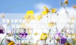 苹果手机电越充越少怎么回事_手机充着电，电量缺越来越少是怎么回事？手机电量越充越少是怎么回事「苹果手机电越充越少怎么回事_手机充着电，电量缺越来越少是怎么回事？」