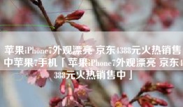 苹果iPhone7外观漂亮 京东4388元火热销售中苹果7手机「苹果iPhone7外观漂亮 京东4388元火热销售中」