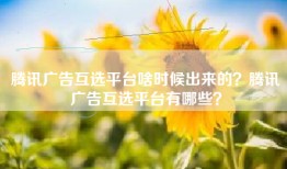 腾讯广告互选平台啥时候出来的？腾讯广告互选平台有哪些？