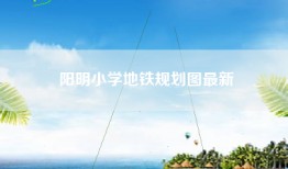 阳明小学地铁规划图最新