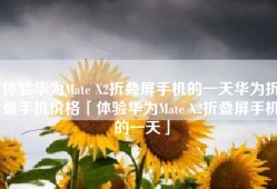体验华为Mate X2折叠屏手机的一天华为折叠手机价格「体验华为Mate X2折叠屏手机的一天」