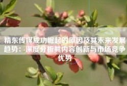 精东传媒成功崛起的原因及其未来发展趋势：深度分析其内容创新与市场竞争优势