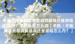 手机／平板屏幕亮度调到最高还是很暗怎么办？手机亮度怎么调「手机／平板屏幕亮度调到最高还是很暗怎么办？」