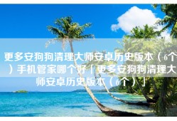 更多安狗狗清理大师安卓历史版本（6个）手机管家哪个好「更多安狗狗清理大师安卓历史版本（6个）」