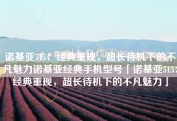 诺基亚515：经典重现，超长待机下的不凡魅力诺基亚经典手机型号「诺基亚515：经典重现，超长待机下的不凡魅力」