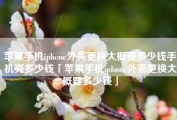 苹果手机iphone外壳更换大概要多少钱手机壳多少钱「苹果手机iphone外壳更换大概要多少钱」