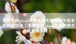 苹果手机iphone外壳更换大概要多少钱手机壳多少钱「苹果手机iphone外壳更换大概要多少钱」