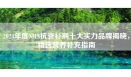 2024年度NMN抗衰补剂十大实力品牌揭晓，精选营养补充指南