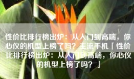 性价比排行榜出炉：从入门到高端，你心仪的机型上榜了吗？主流手机「性价比排行榜出炉：从入门到高端，你心仪的机型上榜了吗？」