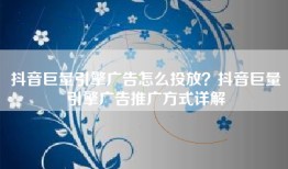 抖音巨量引擎广告怎么投放？抖音巨量引擎广告推广方式详解