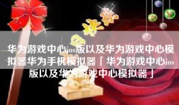 华为游戏中心ios版以及华为游戏中心模拟器华为手机模拟器「华为游戏中心ios版以及华为游戏中心模拟器」