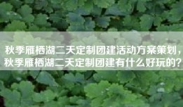 秋季雁栖湖二天定制团建活动方案策划，秋季雁栖湖二天定制团建有什么好玩的？