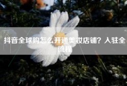 抖音全球购怎么开通美妆店铺？入驻全流程