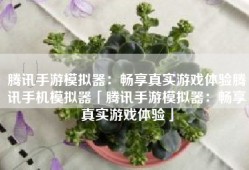 腾讯手游模拟器：畅享真实游戏体验腾讯手机模拟器「腾讯手游模拟器：畅享真实游戏体验」