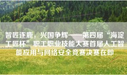 智匠逐鹿，兴国争辉——第四届“海淀工匠杯”职工职业技能大赛首届人工智能应用与网络安全竞赛决赛在即
