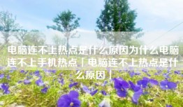电脑连不上热点是什么原因为什么电脑连不上手机热点「电脑连不上热点是什么原因」