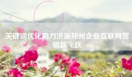 关键词优化助力济源郑州企业互联网营销新飞跃