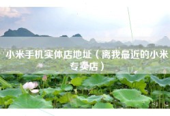 小米手机实体店地址（离我最近的小米专卖店）