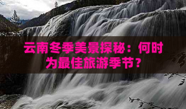 云南冬季美景探秘：何时为更佳旅游季节？