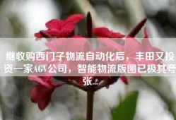 继收购西门子物流自动化后，丰田又投资一家AGV公司，智能物流版图已极其夸张...