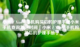 小米／XiaoMi手机购买后的护理手册小米手机查询激活时间「小米／XiaoMi手机购买后的护理手册」
