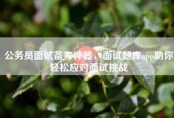 公务员面试备考神器，面试题库app助你轻松应对面试挑战