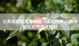 公务员面试备考神器，面试题库app助你轻松应对面试挑战