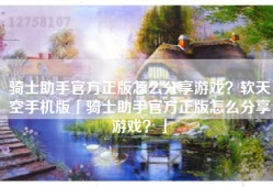 骑士助手官方正版怎么分享游戏？软天空手机版「骑士助手官方正版怎么分享游戏？」