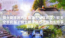 骑士助手官方正版怎么分享游戏？软天空手机版「骑士助手官方正版怎么分享游戏？」