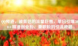 QQ频道，被低估的流量巨兽，单日引爆500+精准创业粉、兼职粉的引流秘籍
