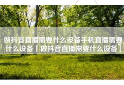 做抖音直播需要什么设备手机直播需要什么设备「做抖音直播需要什么设备」