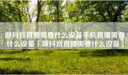 做抖音直播需要什么设备手机直播需要什么设备「做抖音直播需要什么设备」