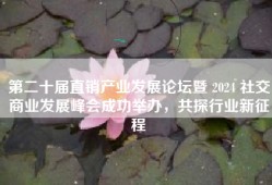 第二十届直销产业发展论坛暨 2024 社交商业发展峰会成功举办，共探行业新征程