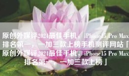 原创外媒评2024最佳手机，iPhone15 Pro Max排名第一，一加三款上榜手机测评网站「原创外媒评2024最佳手机，iPhone15 Pro Max排名第一，一加三款上榜」