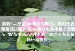 真我Neo7配备7000毫安时电池，助力王者荣耀畅玩新体验7000毫安电池手机「真我Neo7配备7000毫安时电池，助力王者荣耀畅玩新体验」