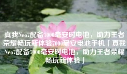 真我Neo7配备7000毫安时电池，助力王者荣耀畅玩新体验7000毫安电池手机「真我Neo7配备7000毫安时电池，助力王者荣耀畅玩新体验」