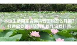 本地生活商家咨询抖音团购怎么开通？开通需要哪些资料和操作流程抖音