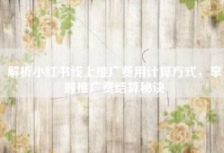 解析小红书线上推广费用计算方式，掌握推广费结算秘诀