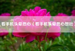 看手机头晕恶心（看手机头晕恶心想吐）