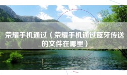 荣耀手机通过（荣耀手机通过蓝牙传送的文件在哪里）