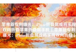 苹果新专利曝光：iPhone折叠屏或将实现双向折叠苹果折叠屏手机「苹果新专利曝光：iPhone折叠屏或将实现双向折叠」