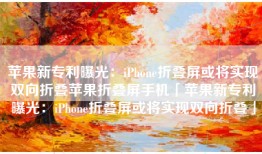 苹果新专利曝光：iPhone折叠屏或将实现双向折叠苹果折叠屏手机「苹果新专利曝光：iPhone折叠屏或将实现双向折叠」