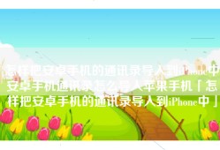 怎样把安卓手机的通讯录导入到iPhone中安卓手机通讯录怎么导入苹果手机「怎样把安卓手机的通讯录导入到iPhone中」
