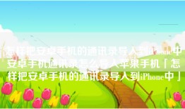怎样把安卓手机的通讯录导入到iPhone中安卓手机通讯录怎么导入苹果手机「怎样把安卓手机的通讯录导入到iPhone中」