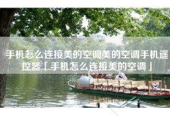手机怎么连接美的空调美的空调手机遥控器「手机怎么连接美的空调」