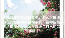 各种智能手机价格多少，怎么挑选适合自己的智能手机各种手机「各种智能手机价格多少，怎么挑选适合自己的智能手机」