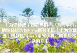 「为你精选」四款热销vivo X系列手机，助你轻松选购！vivo系列手机「「为你精选」四款热销vivo X系列手机，助你轻松选购！」